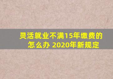 灵活就业不满15年缴费的怎么办 2020年新规定